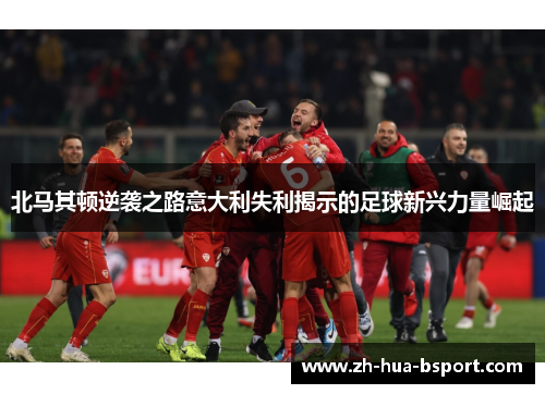 北马其顿逆袭之路意大利失利揭示的足球新兴力量崛起