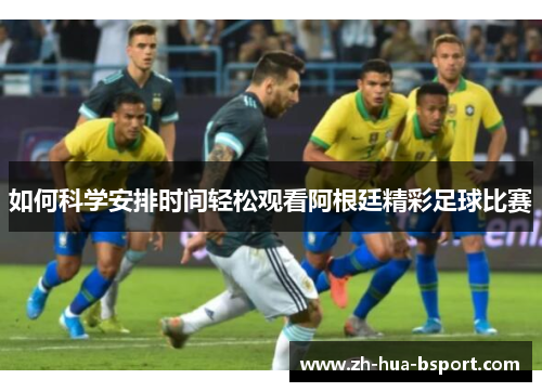 如何科学安排时间轻松观看阿根廷精彩足球比赛