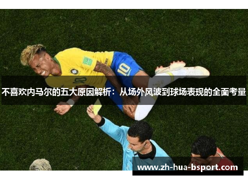 不喜欢内马尔的五大原因解析：从场外风波到球场表现的全面考量