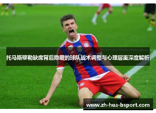 托马斯穆勒缺席背后隐藏的球队战术调整与心理层面深度解析