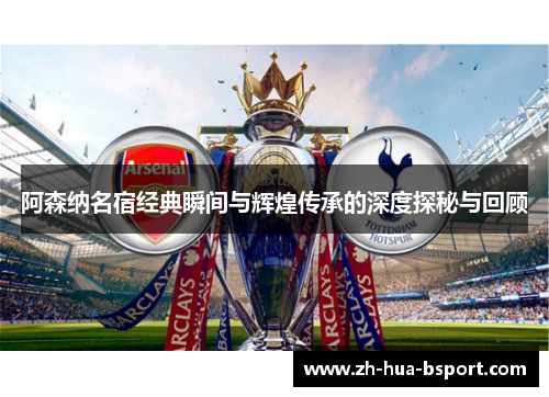 阿森纳名宿经典瞬间与辉煌传承的深度探秘与回顾