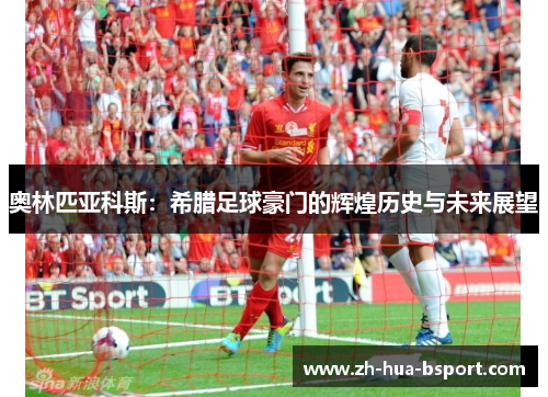 奥林匹亚科斯：希腊足球豪门的辉煌历史与未来展望