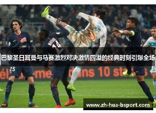 巴黎圣日耳曼与马赛激烈对决激情四溢的经典时刻引爆全场