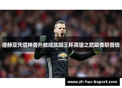 德赫亚凭借神勇扑救成就国王杯英雄之路助曼联晋级 德赫亚凭借神勇扑救成就国王杯英雄之路助曼联晋级