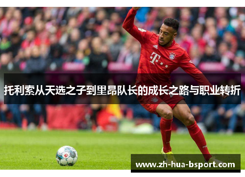 托利索从天选之子到里昂队长的成长之路与职业转折 托利索从天选之子到里昂队长的成长之路与职业转折