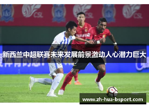 新西兰中超联赛未来发展前景激动人心潜力巨大