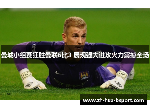 曼城小组赛狂胜曼联6比3 展现强大进攻火力震撼全场 曼城小组赛狂胜曼联6比3 展现强大进攻火力震撼全场