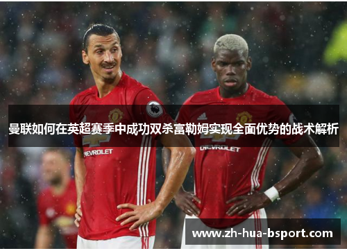 曼联如何在英超赛季中成功双杀富勒姆实现全面优势的战术解析 曼联如何在英超赛季中成功双杀富勒姆实现全面优势的战术解析