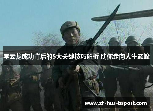 李云龙成功背后的5大关键技巧解析 助你走向人生巅峰 李云龙成功背后的5大关键技巧解析 助你走向人生巅峰