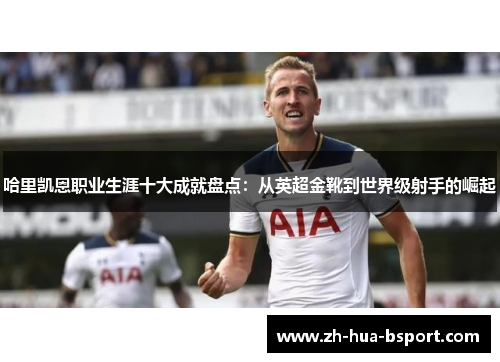 哈里凯恩职业生涯十大成就盘点:从英超金靴到世界级射手的崛起 哈里凯恩职业生涯十大成就盘点:从英超金靴到世界级射手的崛起