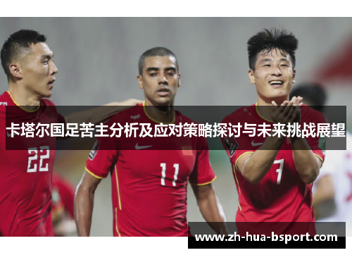 卡塔尔国足苦主分析及应对策略探讨与未来挑战展望 卡塔尔国足苦主分析及应对策略探讨与未来挑战展望