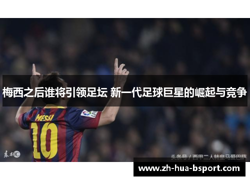 梅西之后谁将引领足坛 新一代足球巨星的崛起与竞争 梅西之后谁将引领足坛 新一代足球巨星的崛起与竞争