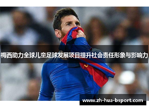 梅西助力全球儿童足球发展项目提升社会责任形象与影响力