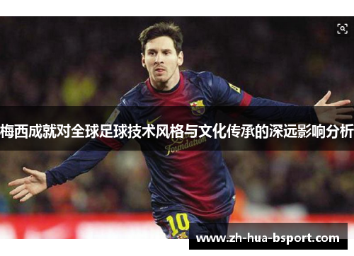 梅西成就对全球足球技术风格与文化传承的深远影响分析