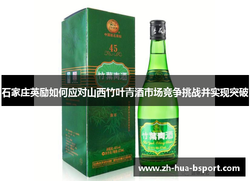 石家庄英励如何应对山西竹叶青酒市场竞争挑战并实现突破