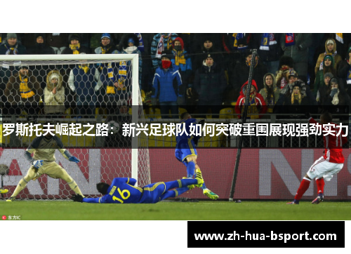 罗斯托夫崛起之路:新兴足球队如何突破重围展现强劲实力 罗斯托夫崛起之路:新兴足球队如何突破重围展现强劲实力