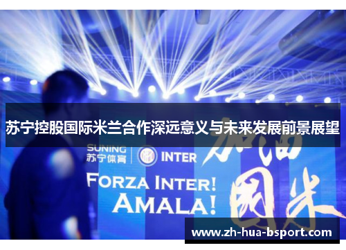 苏宁控股国际米兰合作深远意义与未来发展前景展望