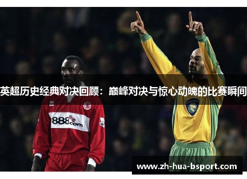 英超历史经典对决回顾:巅峰对决与惊心动魄的比赛瞬间 英超历史经典对决回顾:巅峰对决与惊心动魄的比赛瞬间