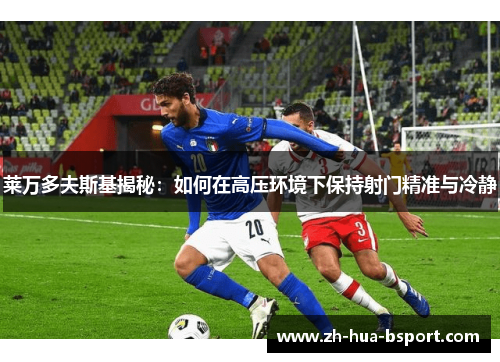 莱万多夫斯基揭秘：如何在高压环境下保持射门精准与冷静