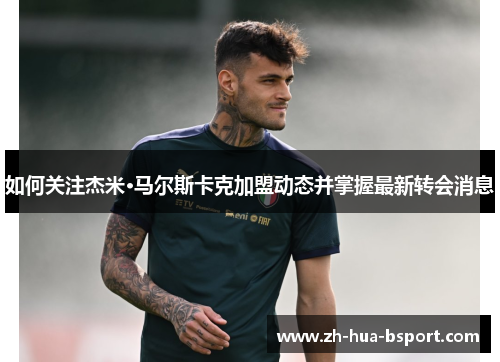 如何关注杰米·马尔斯卡克加盟动态并掌握最新转会消息