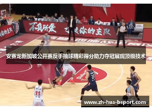 安赛龙新加坡公开赛反手抽球精彩得分助力夺冠展现顶级技术