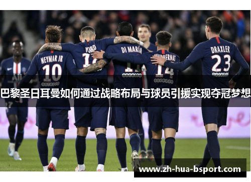 巴黎圣日耳曼如何通过战略布局与球员引援实现夺冠梦想 巴黎圣日耳曼如何通过战略布局与球员引援实现夺冠梦想