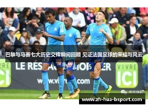 巴黎与马赛七大历史交锋瞬间回顾 见证法国足球的荣耀与风云 巴黎与马赛七大历史交锋瞬间回顾 见证法国足球的荣耀与风云