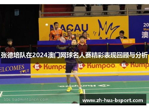 张德培队在2024澳门网球名人赛精彩表现回顾与分析 张德培队在2024澳门网球名人赛精彩表现回顾与分析
