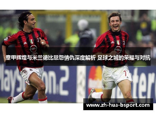 意甲辉煌与米兰德比恩怨情仇深度解析 足球之城的荣耀与对抗 意甲辉煌与米兰德比恩怨情仇深度解析 足球之城的荣耀与对抗