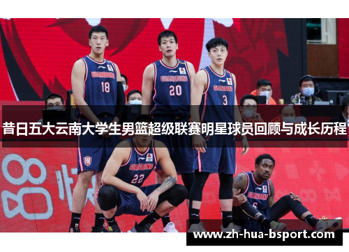 昔日五大云南大学生男篮超级联赛明星球员回顾与成长历程 昔日五大云南大学生男篮超级联赛明星球员回顾与成长历程