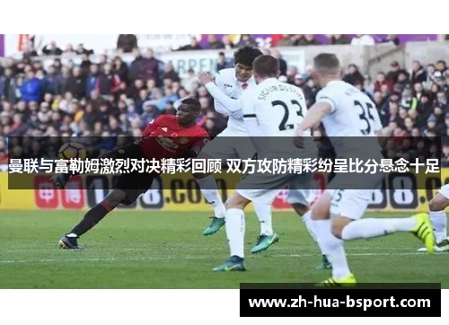 曼联与富勒姆激烈对决精彩回顾 双方攻防精彩纷呈比分悬念十足 曼联与富勒姆激烈对决精彩回顾 双方攻防精彩纷呈比分悬念十足