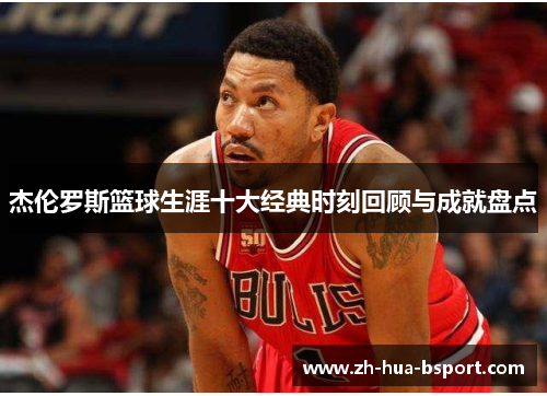 杰伦罗斯篮球生涯十大经典时刻回顾与成就盘点