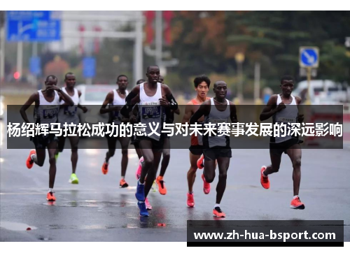 杨绍辉马拉松成功的意义与对未来赛事发展的深远影响 杨绍辉马拉松成功的意义与对未来赛事发展的深远影响