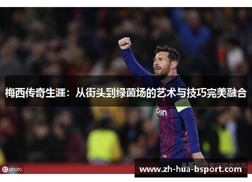 梅西传奇生涯:从街头到绿茵场的艺术与技巧完美融合 梅西传奇生涯:从街头到绿茵场的艺术与技巧完美融合