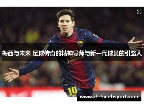梅西与未来 足球传奇的精神导师与新一代球员的引路人 梅西与未来 足球传奇的精神导师与新一代球员的引路人