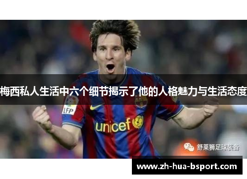 梅西私人生活中六个细节揭示了他的人格魅力与生活态度 梅西私人生活中六个细节揭示了他的人格魅力与生活态度