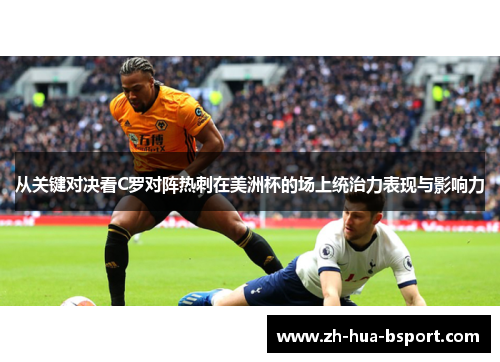 从关键对决看C罗对阵热刺在美洲杯的场上统治力表现与影响力