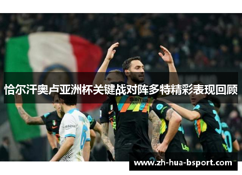 恰尔汗奥卢亚洲杯关键战对阵多特精彩表现回顾 恰尔汗奥卢亚洲杯关键战对阵多特精彩表现回顾