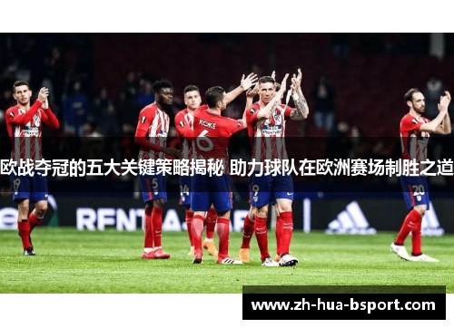 欧战夺冠的五大关键策略揭秘 助力球队在欧洲赛场制胜之道