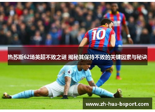热苏斯62场英超不败之谜 揭秘其保持不败的关键因素与秘诀