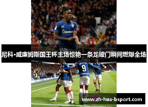 尼科·威廉姆斯国王杯主场惊艳一条龙破门瞬间燃爆全场