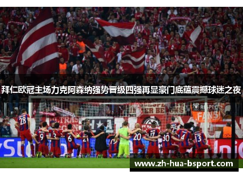 拜仁欧冠主场力克阿森纳强势晋级四强再显豪门底蕴震撼球迷之夜