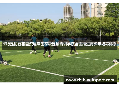 沙特足协宣布巨资建设国家级足球青训学院全面推进青少年培养体系