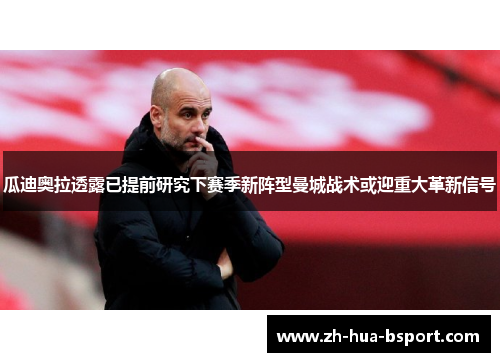 瓜迪奥拉透露已提前研究下赛季新阵型曼城战术或迎重大革新信号