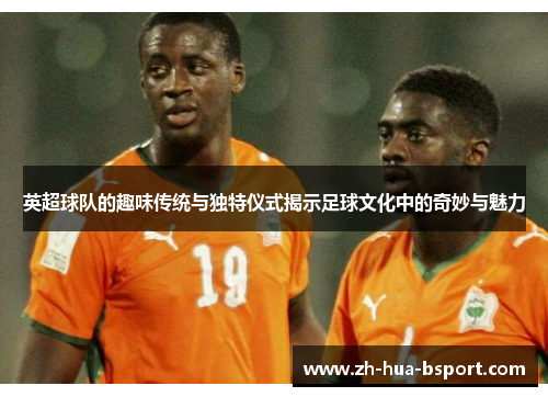 英超球队的趣味传统与独特仪式揭示足球文化中的奇妙与魅力