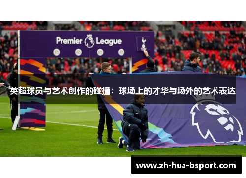 英超球员与艺术创作的碰撞：球场上的才华与场外的艺术表达