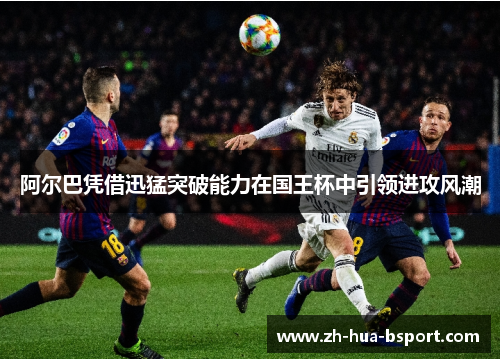 阿尔巴凭借迅猛突破能力在国王杯中引领进攻风潮 阿尔巴凭借迅猛突破能力在国王杯中引领进攻风潮
