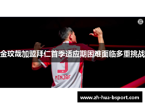 金玟哉加盟拜仁首季适应期困难面临多重挑战 金玟哉加盟拜仁首季适应期困难面临多重挑战